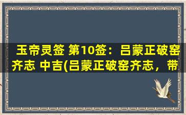 玉帝灵签 第10签：吕蒙正破窑齐志 中吉(吕蒙正破窑齐志，带你迈向中吉人生)